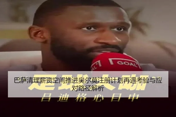 巴萨清理薪资空间推进奥尔莫注册计划再遇考验与应对路径解析