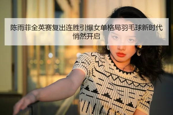 陈雨菲全英赛复出连胜引爆女单格局羽毛球新时代悄然开启