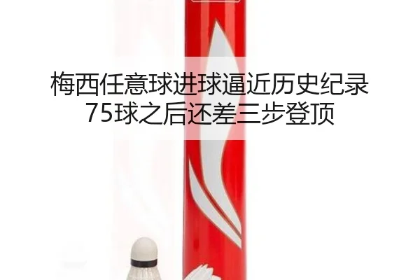 梅西任意球进球逼近历史纪录 75球之后还差三步登顶